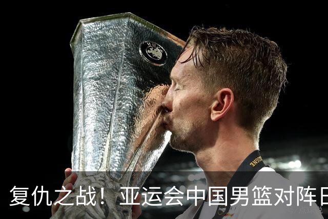 复仇之战！亚运会中国男篮对阵日本，4大底牌在手，赢球基本稳了