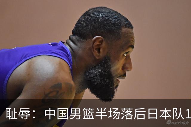 耻辱：中国男篮半场落后日本队19分，苏群的观点让人贻笑大方